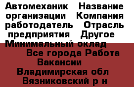 Автомеханик › Название организации ­ Компания-работодатель › Отрасль предприятия ­ Другое › Минимальный оклад ­ 26 000 - Все города Работа » Вакансии   . Владимирская обл.,Вязниковский р-н